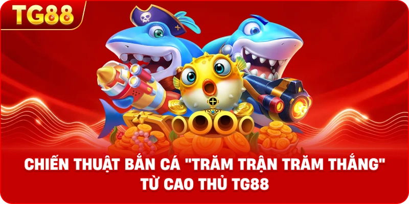 Chiến thuật bắn cá "trăm trận trăm thắng" từ cao thủ TG88