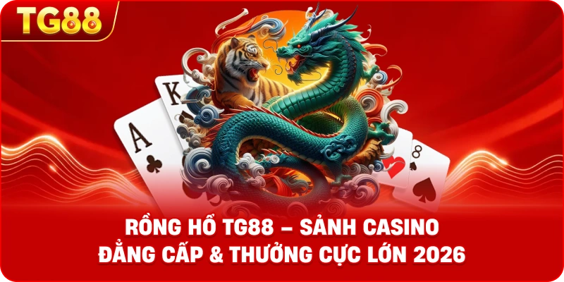 Rồng Hổ TG88 – Sảnh Casino Đẳng Cấp & Thưởng Cực Lớn 2026